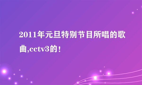 2011年元旦特别节目所唱的歌曲,cctv3的！