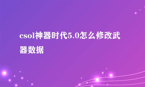csol神器时代5.0怎么修改武器数据