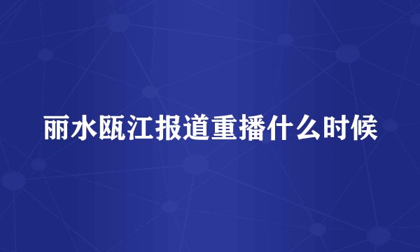丽水瓯江报道重播什么时候