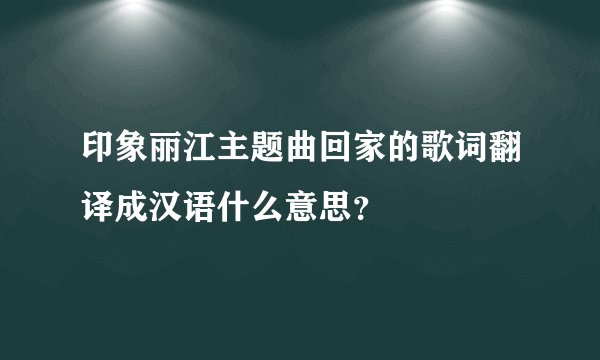 印象丽江主题曲回家的歌词翻译成汉语什么意思？