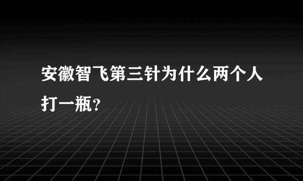 安徽智飞第三针为什么两个人打一瓶？