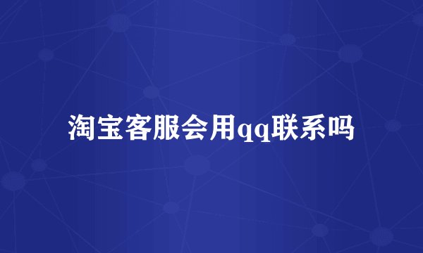 淘宝客服会用qq联系吗