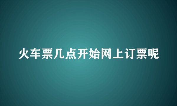 火车票几点开始网上订票呢