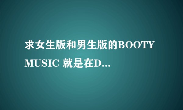 求女生版和男生版的BOOTY MUSIC 就是在DOTA蛋疼48期放的歌