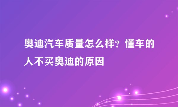 奥迪汽车质量怎么样？懂车的人不买奥迪的原因