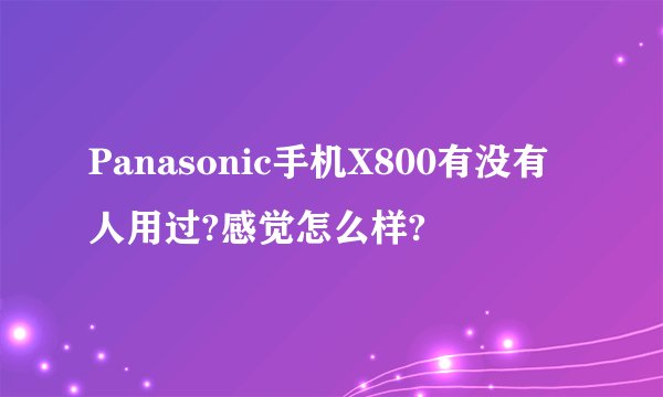 Panasonic手机X800有没有人用过?感觉怎么样?