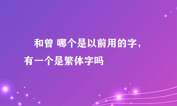 曽和曾 哪个是以前用的字，有一个是繁体字吗