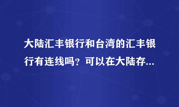 大陆汇丰银行和台湾的汇丰银行有连线吗？可以在大陆存入人民币在到台湾领人民币吗？