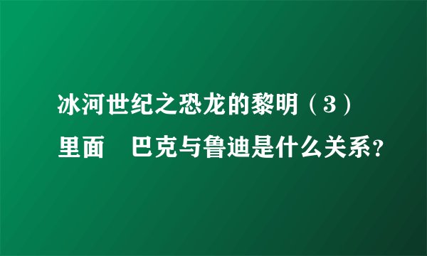 冰河世纪之恐龙的黎明（3）里面 巴克与鲁迪是什么关系？