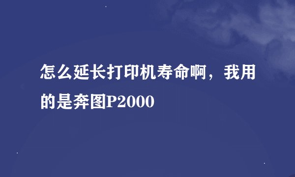 怎么延长打印机寿命啊，我用的是奔图P2000