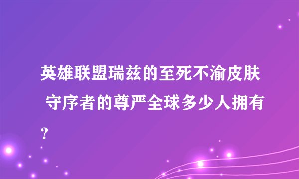 英雄联盟瑞兹的至死不渝皮肤 守序者的尊严全球多少人拥有？