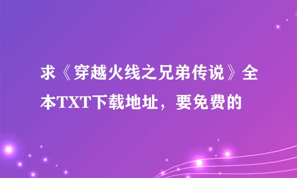 求《穿越火线之兄弟传说》全本TXT下载地址，要免费的