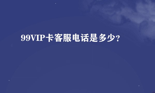 99VIP卡客服电话是多少？