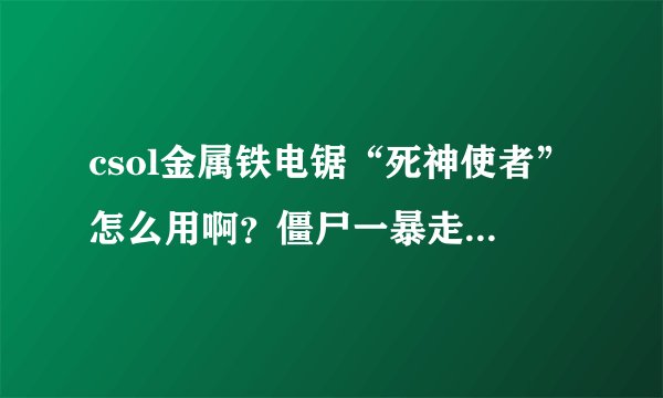 csol金属铁电锯“死神使者”怎么用啊？僵尸一暴走就TM完了。只有在僵尸跳的时候才有极大的击退，单挑很难