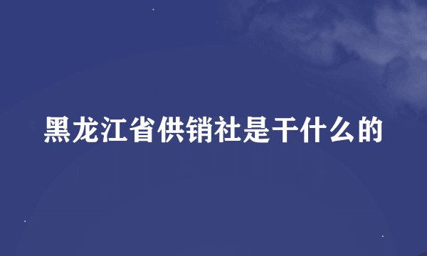 黑龙江省供销社是干什么的