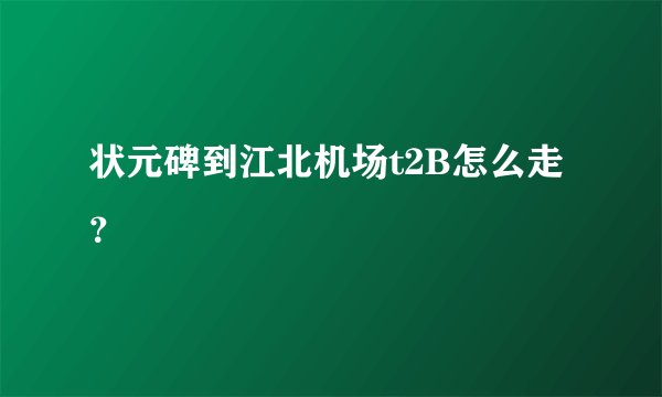 状元碑到江北机场t2B怎么走？