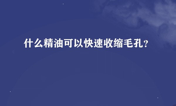 什么精油可以快速收缩毛孔？