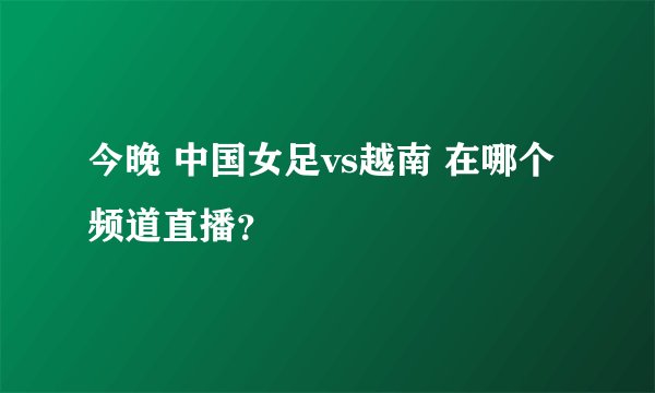 今晚 中国女足vs越南 在哪个频道直播？