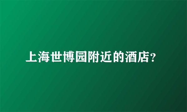 上海世博园附近的酒店？