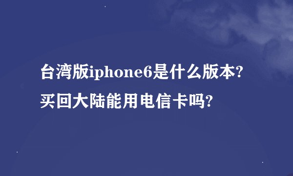 台湾版iphone6是什么版本?买回大陆能用电信卡吗?