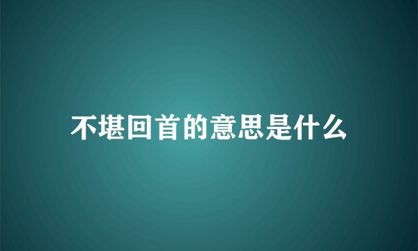 不堪回首的意思是什么