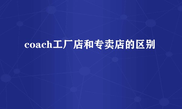 coach工厂店和专卖店的区别