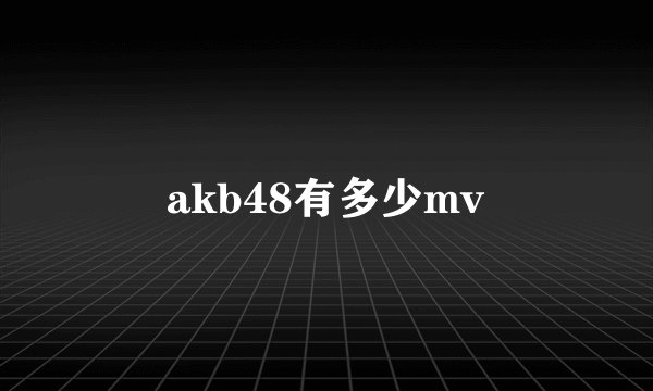 akb48有多少mv