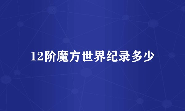 12阶魔方世界纪录多少