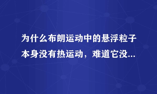 为什么布朗运动中的悬浮粒子本身没有热运动，难道它没有内能吗？