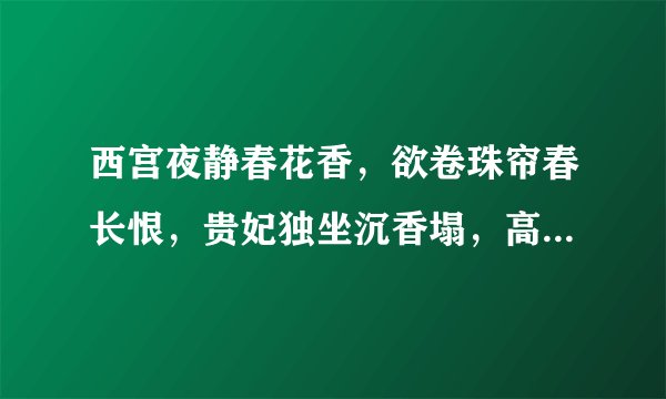 西宫夜静春花香，欲卷珠帘春长恨，贵妃独坐沉香塌，高烧红珠侯明皇，什么意思呲