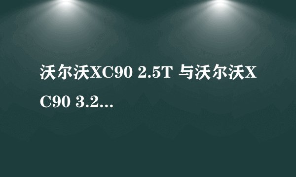 沃尔沃XC90 2.5T 与沃尔沃XC90 3.2有什么不同? 怎么卖车的人一个劲的推荐2.5T?