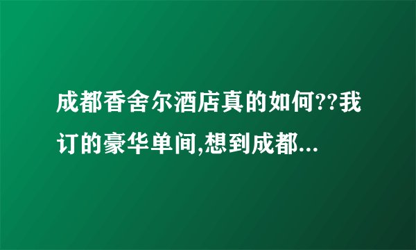 成都香舍尔酒店真的如何??我订的豪华单间,想到成都的中心地方去逛逛,,从各方面说说这个酒店如何????谢谢