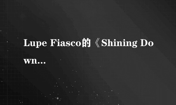 Lupe Fiasco的《Shining Down》歌词（歌词还要有中文翻译）回答得好100分奖励！
