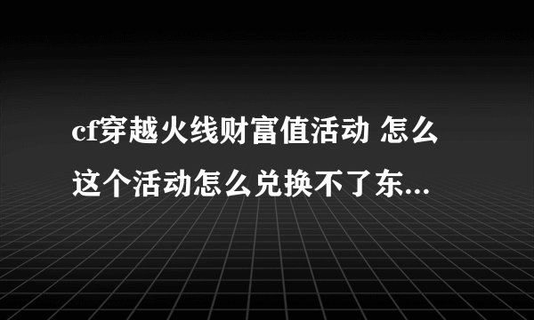 cf穿越火线财富值活动 怎么这个活动怎么兑换不了东西了呢，我看很多人已经兑换王者武器了，但是上面写