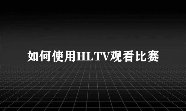 如何使用HLTV观看比赛
