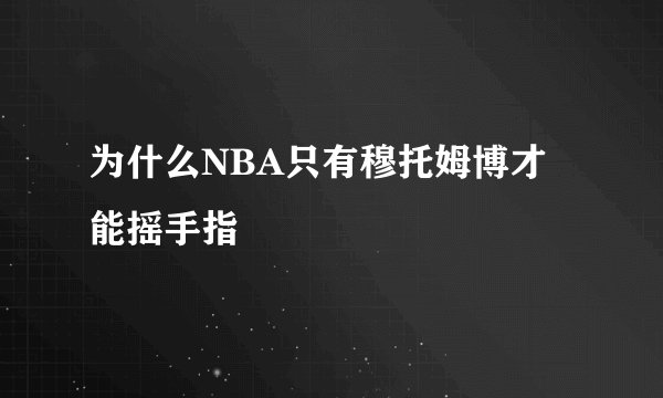 为什么NBA只有穆托姆博才能摇手指
