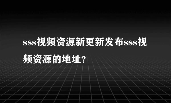 sss视频资源新更新发布sss视频资源的地址？
