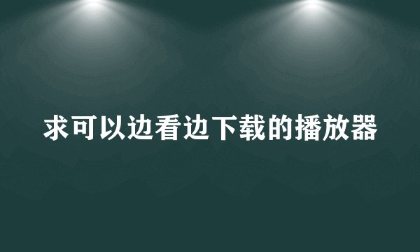 求可以边看边下载的播放器