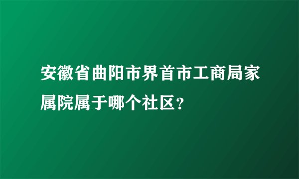安徽省曲阳市界首市工商局家属院属于哪个社区？