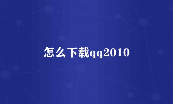 怎么下载qq2010