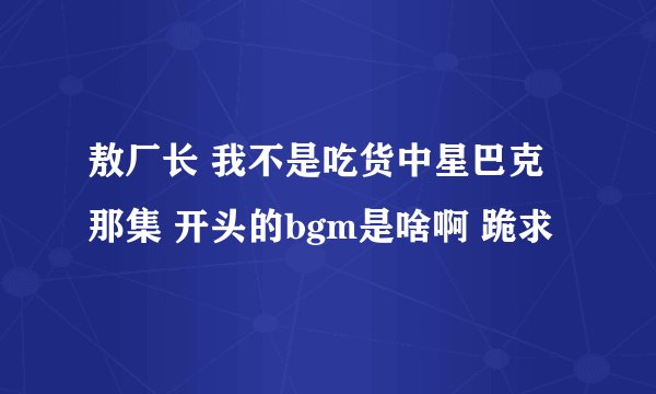敖厂长 我不是吃货中星巴克那集 开头的bgm是啥啊 跪求