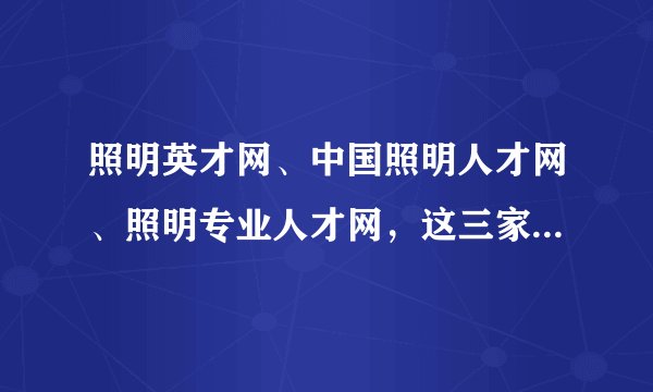 照明英才网、中国照明人才网、照明专业人才网，这三家哪个针对LED专业、高端人才的招聘效果比较好？