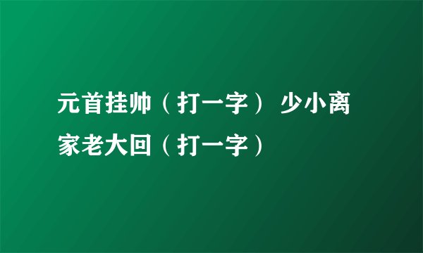 元首挂帅（打一字） 少小离家老大回（打一字）