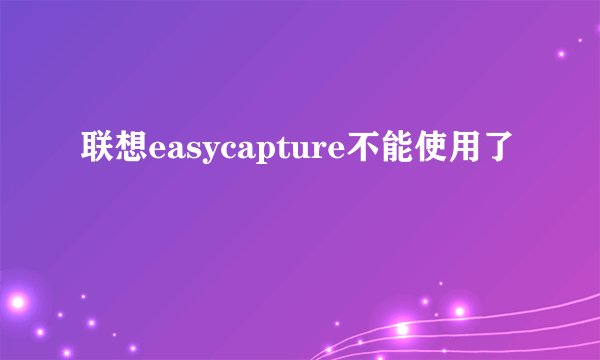 联想easycapture不能使用了