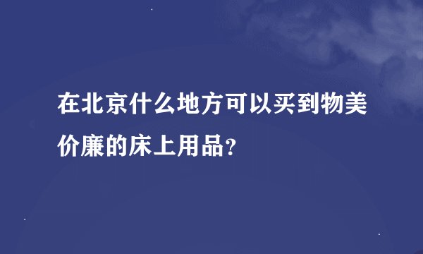 在北京什么地方可以买到物美价廉的床上用品？