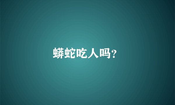 蟒蛇吃人吗？
