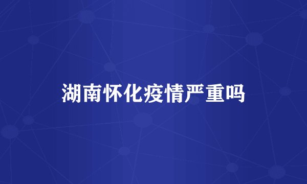湖南怀化疫情严重吗