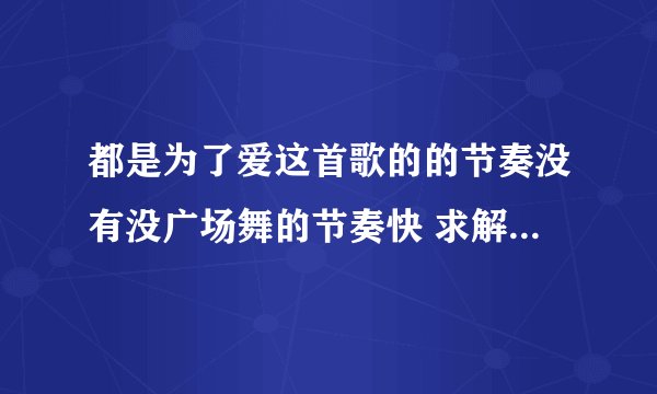 都是为了爱这首歌的的节奏没有没广场舞的节奏快 求解释 求节奏快的 都是为了爱 下载地址