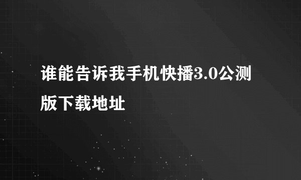 谁能告诉我手机快播3.0公测版下载地址