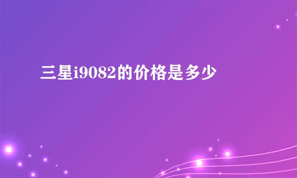 三星i9082的价格是多少
